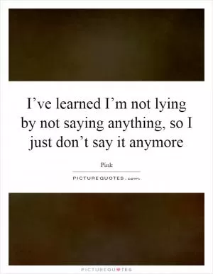 I’ve learned I’m not lying by not saying anything, so I just don’t say it anymore Picture Quote #1