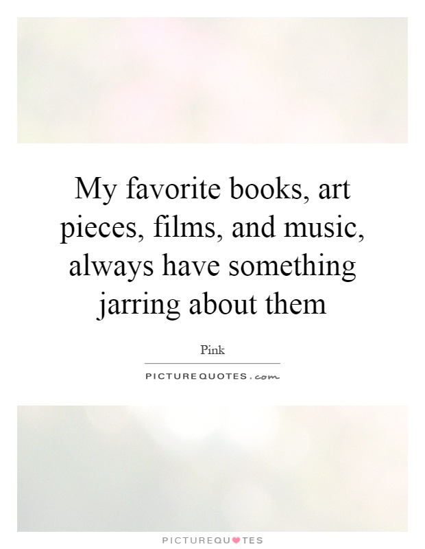 My favorite books, art pieces, films, and music, always have something jarring about them Picture Quote #1