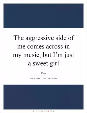 The aggressive side of me comes across in my music, but I’m just a sweet girl Picture Quote #1