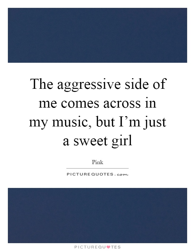 The aggressive side of me comes across in my music, but I'm just a sweet girl Picture Quote #1