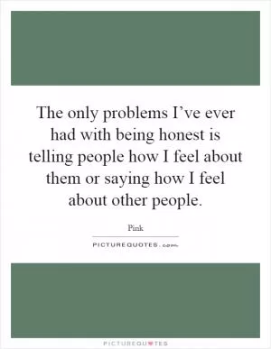 The only problems I’ve ever had with being honest is telling people how I feel about them or saying how I feel about other people Picture Quote #1