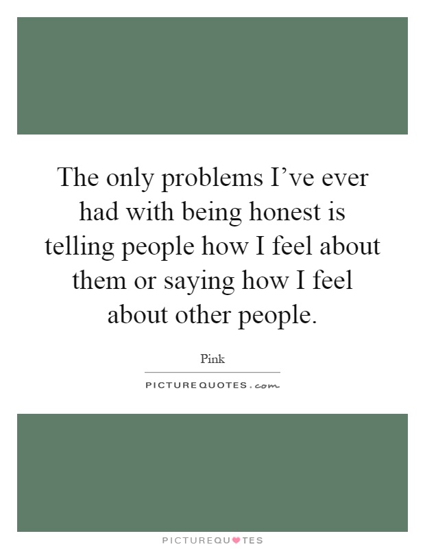The only problems I've ever had with being honest is telling people how I feel about them or saying how I feel about other people Picture Quote #1