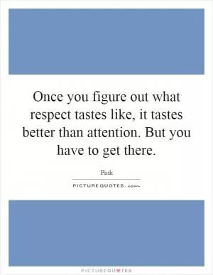 Once you figure out what respect tastes like, it tastes better than attention. But you have to get there Picture Quote #1