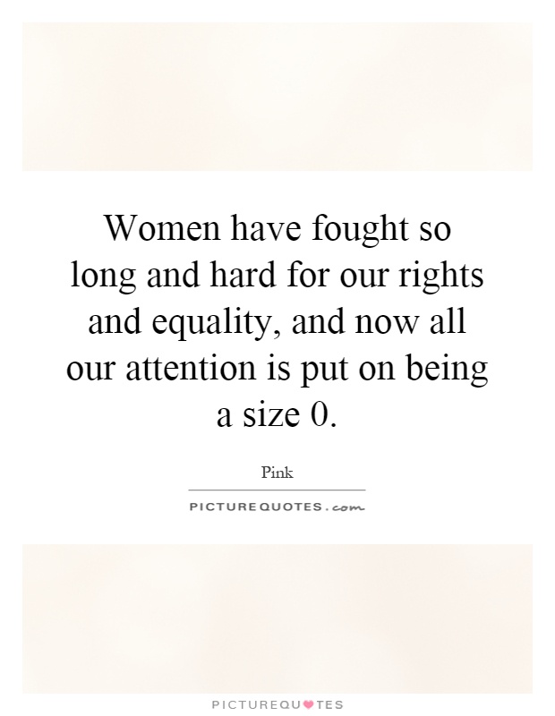 Women have fought so long and hard for our rights and equality, and now all our attention is put on being a size 0 Picture Quote #1