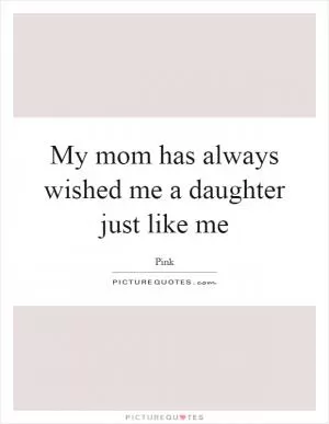 My mom has always wished me a daughter just like me Picture Quote #1