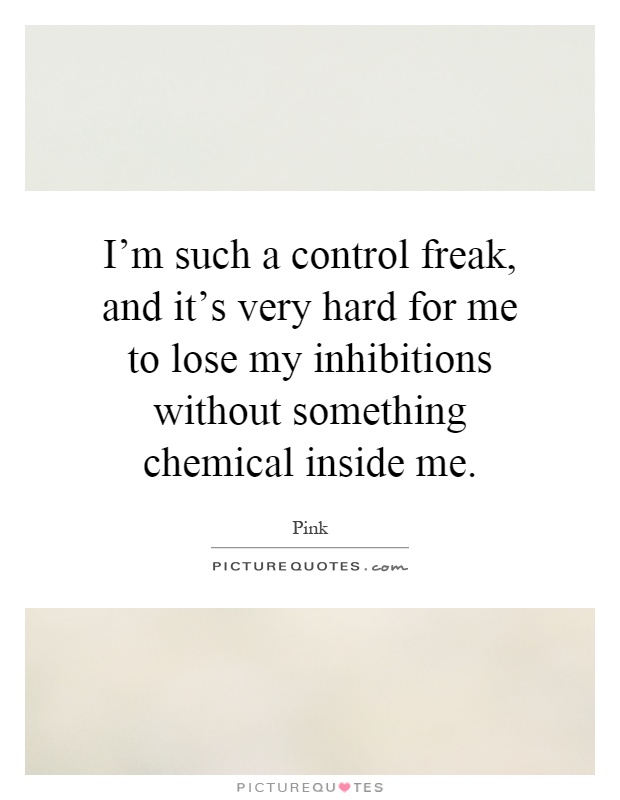 I'm such a control freak, and it's very hard for me to lose my inhibitions without something chemical inside me Picture Quote #1