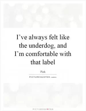 I’ve always felt like the underdog, and I’m comfortable with that label Picture Quote #1