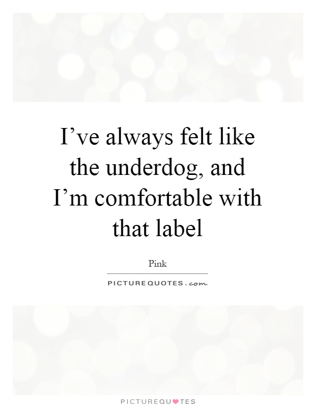 I've always felt like the underdog, and I'm comfortable with that label Picture Quote #1