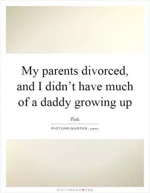 My parents divorced, and I didn’t have much of a daddy growing up Picture Quote #1