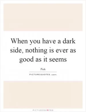 When you have a dark side, nothing is ever as good as it seems Picture Quote #1