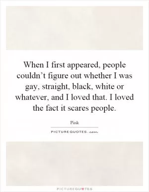 When I first appeared, people couldn’t figure out whether I was gay, straight, black, white or whatever, and I loved that. I loved the fact it scares people Picture Quote #1