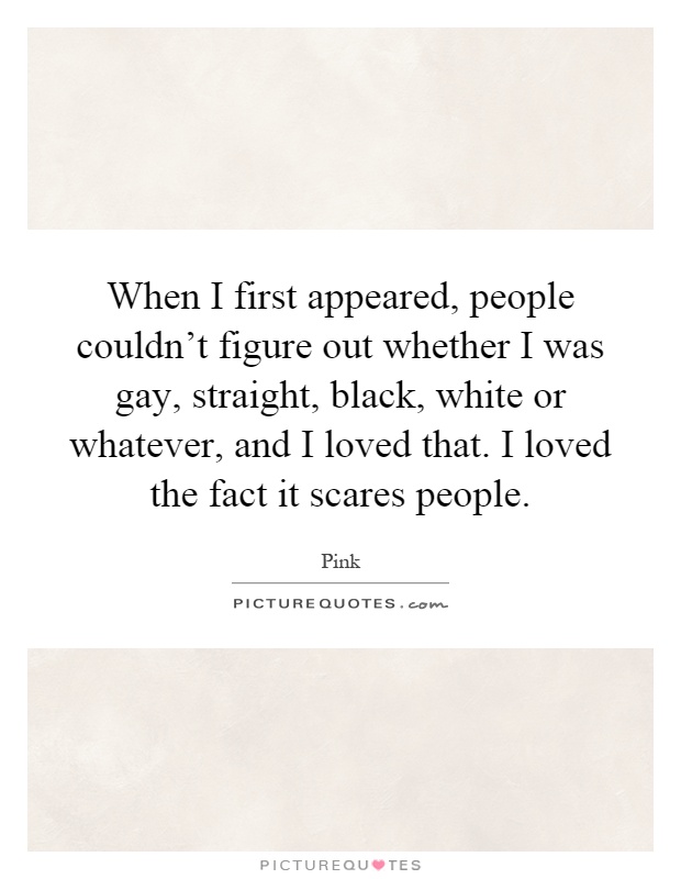 When I first appeared, people couldn't figure out whether I was gay, straight, black, white or whatever, and I loved that. I loved the fact it scares people Picture Quote #1