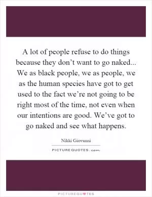 A lot of people refuse to do things because they don’t want to go naked... We as black people, we as people, we as the human species have got to get used to the fact we’re not going to be right most of the time, not even when our intentions are good. We’ve got to go naked and see what happens Picture Quote #1