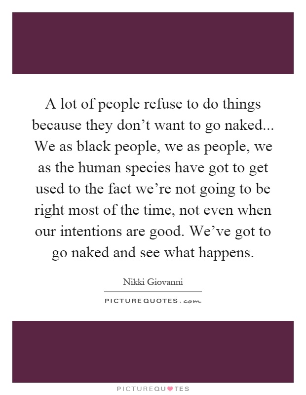 A lot of people refuse to do things because they don't want to go naked... We as black people, we as people, we as the human species have got to get used to the fact we're not going to be right most of the time, not even when our intentions are good. We've got to go naked and see what happens Picture Quote #1