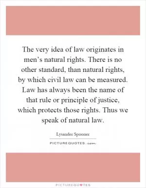 The very idea of law originates in men’s natural rights. There is no other standard, than natural rights, by which civil law can be measured. Law has always been the name of that rule or principle of justice, which protects those rights. Thus we speak of natural law Picture Quote #1