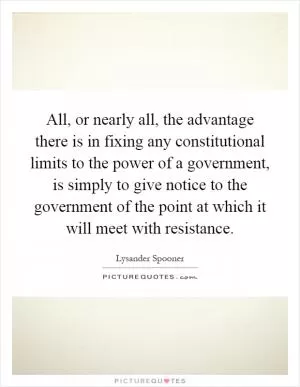 All, or nearly all, the advantage there is in fixing any constitutional limits to the power of a government, is simply to give notice to the government of the point at which it will meet with resistance Picture Quote #1