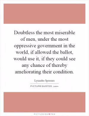 Doubtless the most miserable of men, under the most oppressive government in the world, if allowed the ballot, would use it, if they could see any chance of thereby ameliorating their condition Picture Quote #1