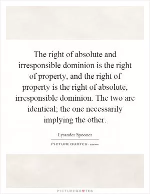 The right of absolute and irresponsible dominion is the right of property, and the right of property is the right of absolute, irresponsible dominion. The two are identical; the one necessarily implying the other Picture Quote #1