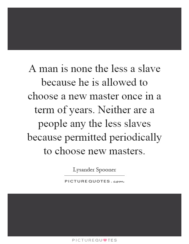 A man is none the less a slave because he is allowed to choose a new master once in a term of years. Neither are a people any the less slaves because permitted periodically to choose new masters Picture Quote #1