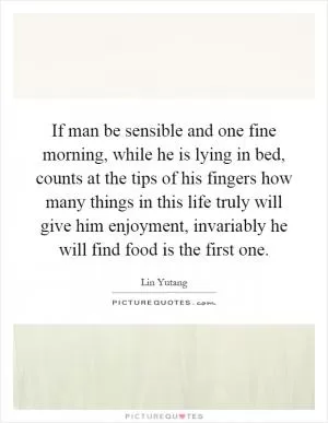If man be sensible and one fine morning, while he is lying in bed, counts at the tips of his fingers how many things in this life truly will give him enjoyment, invariably he will find food is the first one Picture Quote #1