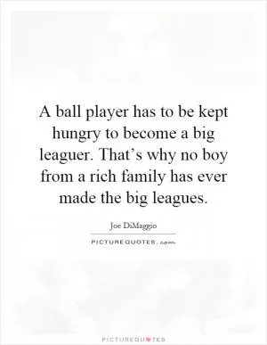 A ball player has to be kept hungry to become a big leaguer. That’s why no boy from a rich family has ever made the big leagues Picture Quote #1