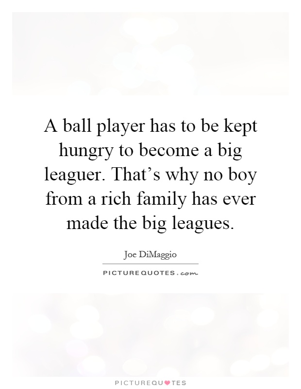 A ball player has to be kept hungry to become a big leaguer. That's why no boy from a rich family has ever made the big leagues Picture Quote #1