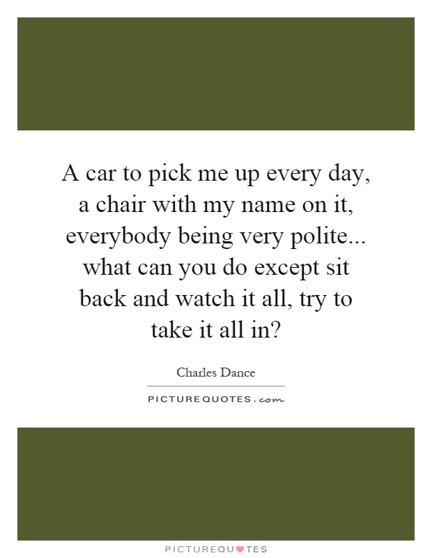A car to pick me up every day, a chair with my name on it, everybody being very polite... what can you do except sit back and watch it all, try to take it all in? Picture Quote #1