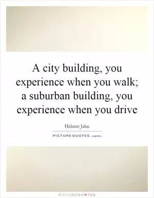 A city building, you experience when you walk; a suburban building, you experience when you drive Picture Quote #1