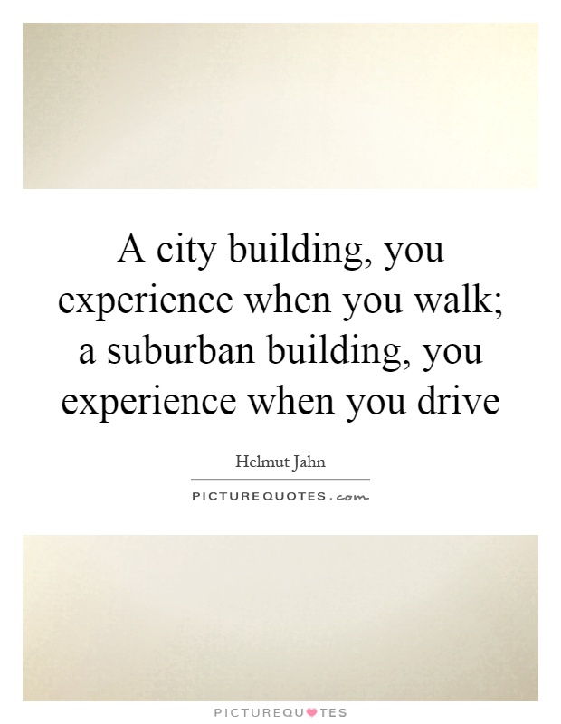 A city building, you experience when you walk; a suburban building, you experience when you drive Picture Quote #1