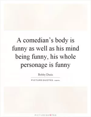 A comedian’s body is funny as well as his mind being funny, his whole personage is funny Picture Quote #1