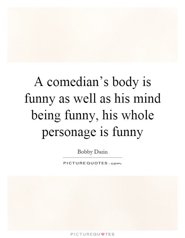 A comedian's body is funny as well as his mind being funny, his whole personage is funny Picture Quote #1