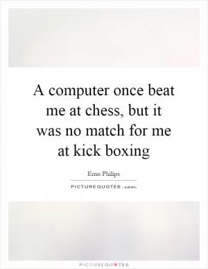 A computer once beat me at chess, but it was no match for me at kick boxing Picture Quote #1