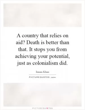 A country that relies on aid? Death is better than that. It stops you from achieving your potential, just as colonialism did Picture Quote #1