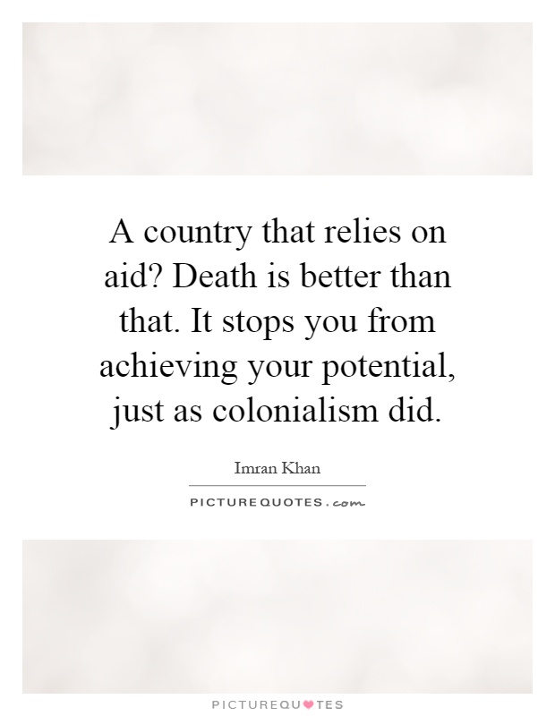 A country that relies on aid? Death is better than that. It stops you from achieving your potential, just as colonialism did Picture Quote #1