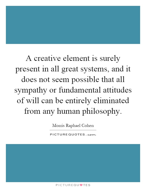 A creative element is surely present in all great systems, and it does not seem possible that all sympathy or fundamental attitudes of will can be entirely eliminated from any human philosophy Picture Quote #1