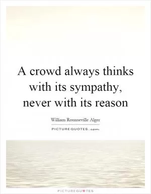 A crowd always thinks with its sympathy, never with its reason Picture Quote #1