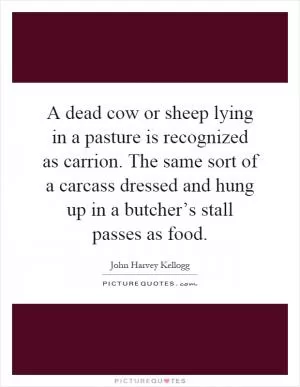 A dead cow or sheep lying in a pasture is recognized as carrion. The same sort of a carcass dressed and hung up in a butcher’s stall passes as food Picture Quote #1