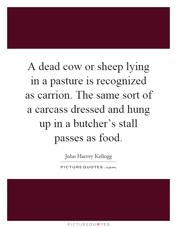 A dead cow or sheep lying in a pasture is recognized as carrion. The same sort of a carcass dressed and hung up in a butcher's stall passes as food Picture Quote #1