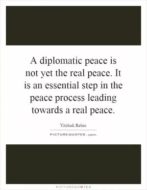 A diplomatic peace is not yet the real peace. It is an essential step in the peace process leading towards a real peace Picture Quote #1