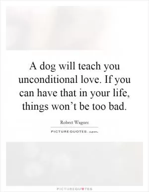 A dog will teach you unconditional love. If you can have that in your life, things won’t be too bad Picture Quote #1