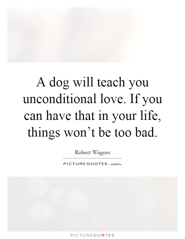 A dog will teach you unconditional love. If you can have that in your life, things won't be too bad Picture Quote #1