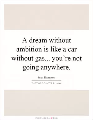 A dream without ambition is like a car without gas... you’re not going anywhere Picture Quote #1