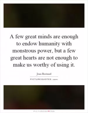 A few great minds are enough to endow humanity with monstrous power, but a few great hearts are not enough to make us worthy of using it Picture Quote #1