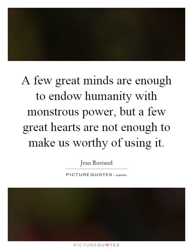 A few great minds are enough to endow humanity with monstrous power, but a few great hearts are not enough to make us worthy of using it Picture Quote #1