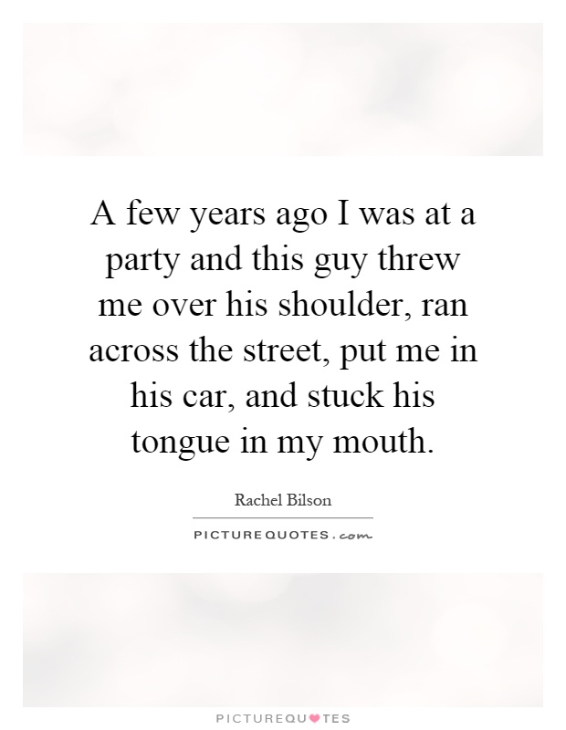 A few years ago I was at a party and this guy threw me over his shoulder, ran across the street, put me in his car, and stuck his tongue in my mouth Picture Quote #1