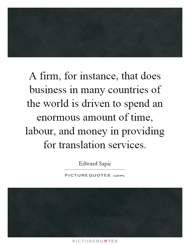 A firm, for instance, that does business in many countries of the world is driven to spend an enormous amount of time, labour, and money in providing for translation services Picture Quote #1