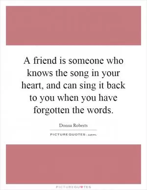 A friend is someone who knows the song in your heart, and can sing it back to you when you have forgotten the words Picture Quote #1