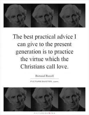 The best practical advice I can give to the present generation is to practice the virtue which the Christians call love Picture Quote #1