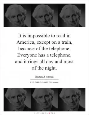 It is impossible to read in America, except on a train, because of the telephone. Everyone has a telephone, and it rings all day and most of the night Picture Quote #1