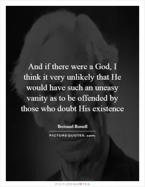 And if there were a God, I think it very unlikely that He would have such an uneasy vanity as to be offended by those who doubt His existence Picture Quote #1
